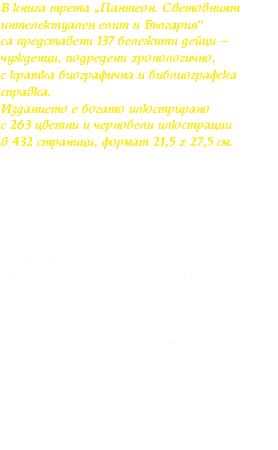 В книга трета „Пантеон. Световният интелектуален елит и България“
са представени 137 бележити дейци – чужденци, подредени хронологично, с кратка биографична и библиографска справка.
Изданието е богато илюстрирано с 263 цветни и чернобели илюстрации в 432 страници, формат 21,5 х 27,5 см. Проект на
Обединена българска банка, Арс Милениум МММ – фондация за изкуство и култура със съдействието на френската асоциация за културна дейност ArtFusion.